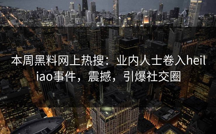 本周黑料网上热搜：业内人士卷入heiliao事件，震撼，引爆社交圈