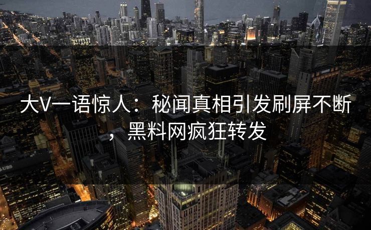 大V一语惊人：秘闻真相引发刷屏不断，黑料网疯狂转发