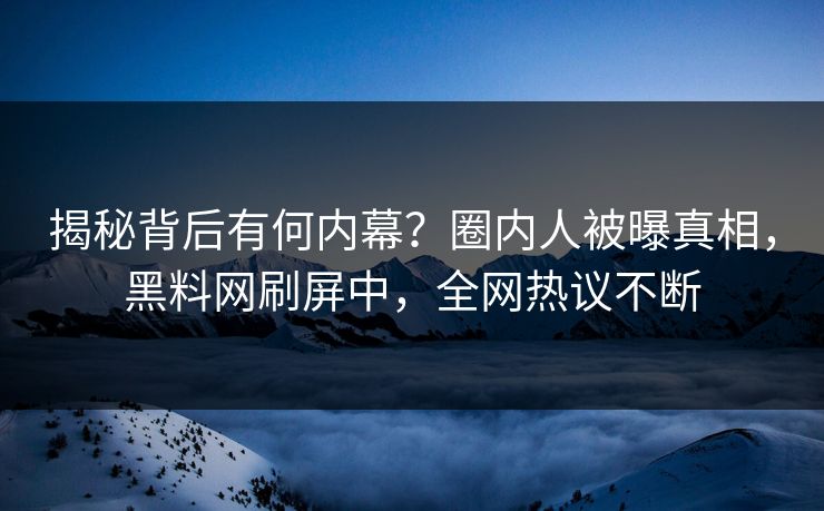 揭秘背后有何内幕？圈内人被曝真相，黑料网刷屏中，全网热议不断