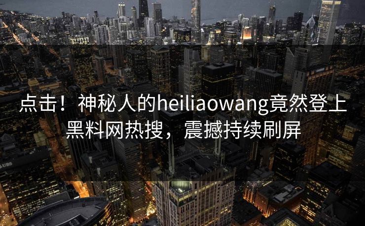 点击！神秘人的heiliaowang竟然登上黑料网热搜，震撼持续刷屏