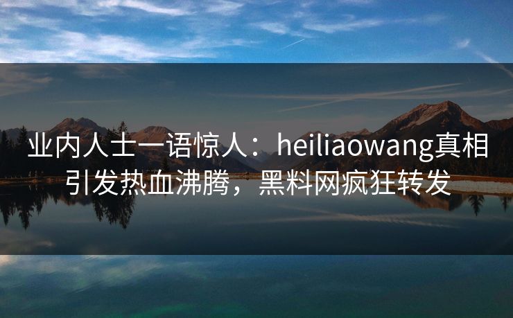 业内人士一语惊人：heiliaowang真相引发热血沸腾，黑料网疯狂转发