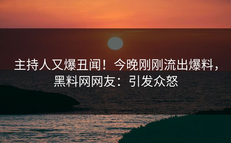 主持人又爆丑闻！今晚刚刚流出爆料，黑料网网友：引发众怒