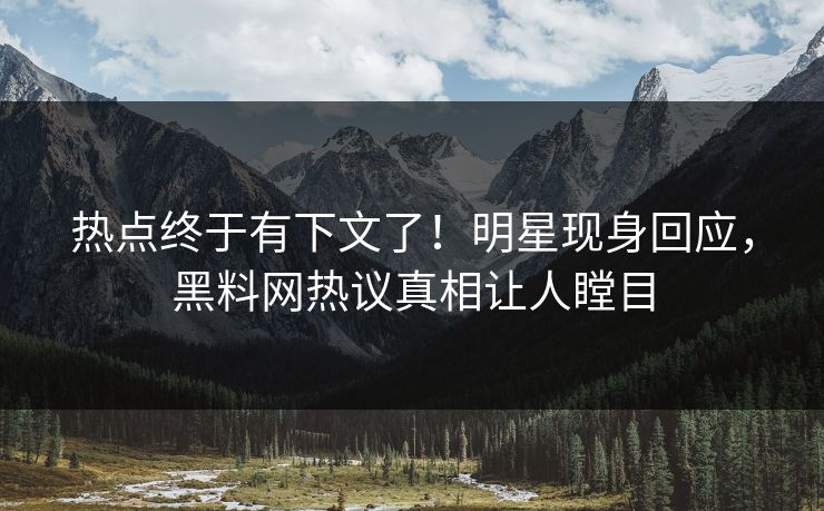 热点终于有下文了！明星现身回应，黑料网热议真相让人瞠目
