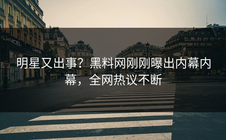 明星又出事？黑料网刚刚曝出内幕内幕，全网热议不断