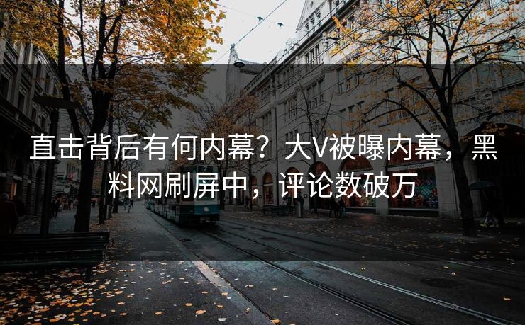直击背后有何内幕？大V被曝内幕，黑料网刷屏中，评论数破万