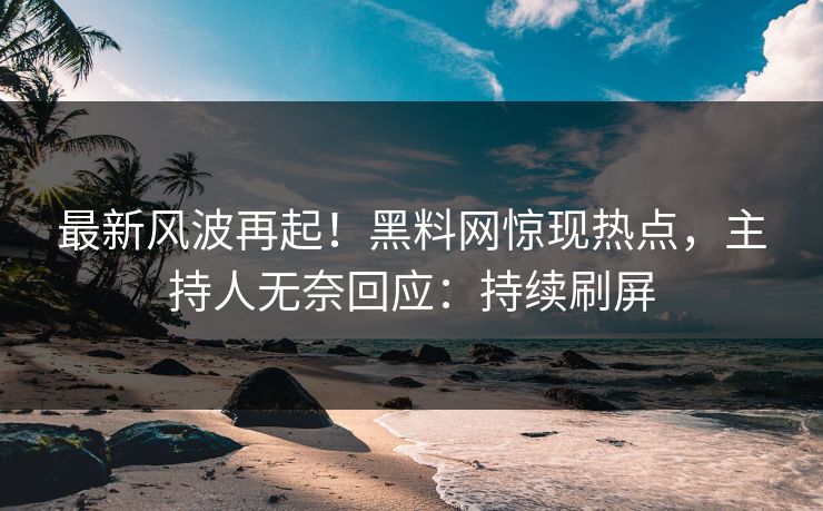 最新风波再起！黑料网惊现热点，主持人无奈回应：持续刷屏