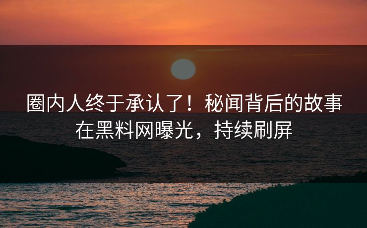 圈内人终于承认了！秘闻背后的故事在黑料网曝光，持续刷屏