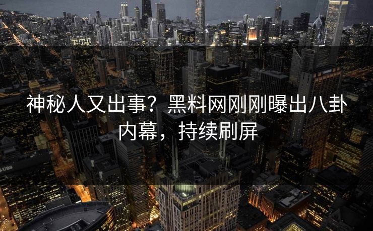 神秘人又出事？黑料网刚刚曝出八卦内幕，持续刷屏