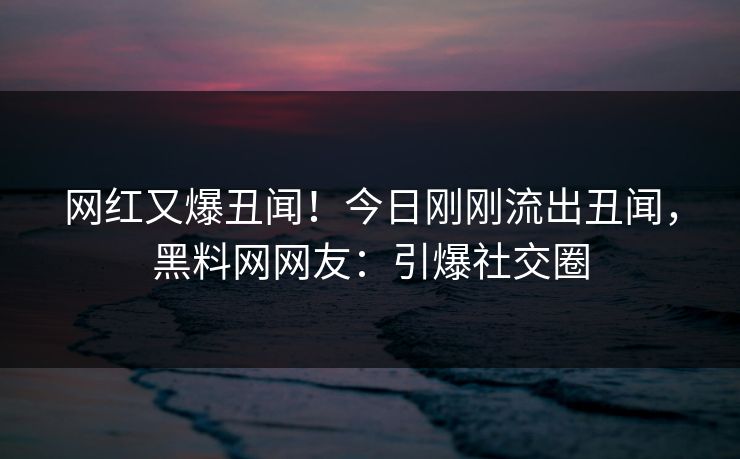 网红又爆丑闻！今日刚刚流出丑闻，黑料网网友：引爆社交圈