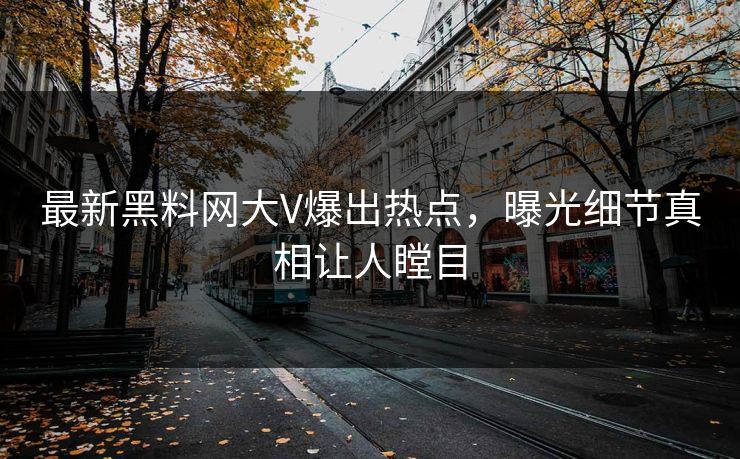 最新黑料网大V爆出热点，曝光细节真相让人瞠目