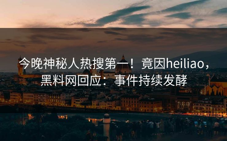 今晚神秘人热搜第一！竟因heiliao，黑料网回应：事件持续发酵