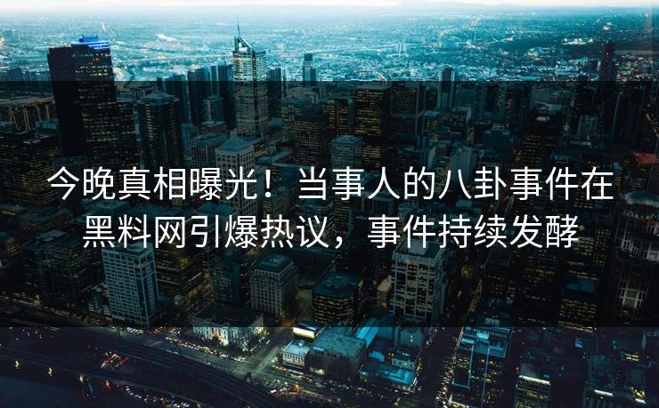 今晚真相曝光！当事人的八卦事件在黑料网引爆热议，事件持续发酵