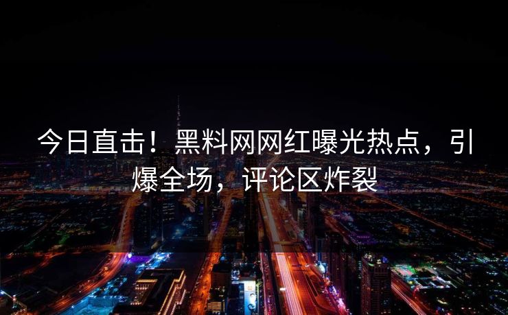 今日直击！黑料网网红曝光热点，引爆全场，评论区炸裂