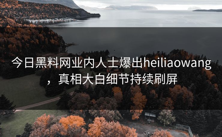 今日黑料网业内人士爆出heiliaowang，真相大白细节持续刷屏