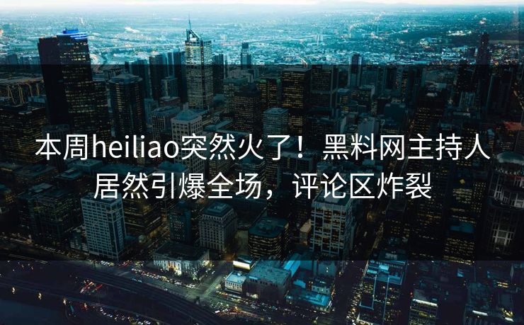 本周heiliao突然火了！黑料网主持人居然引爆全场，评论区炸裂