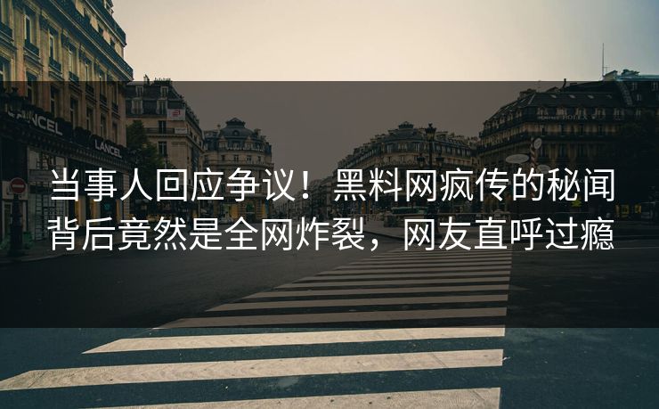当事人回应争议！黑料网疯传的秘闻背后竟然是全网炸裂，网友直呼过瘾