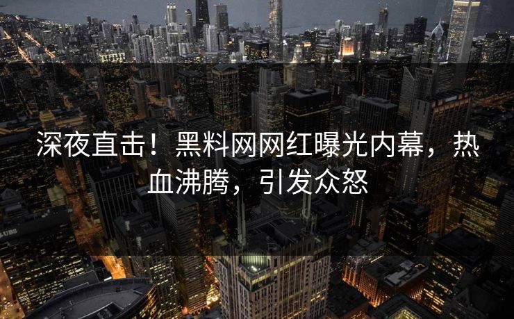 深夜直击！黑料网网红曝光内幕，热血沸腾，引发众怒