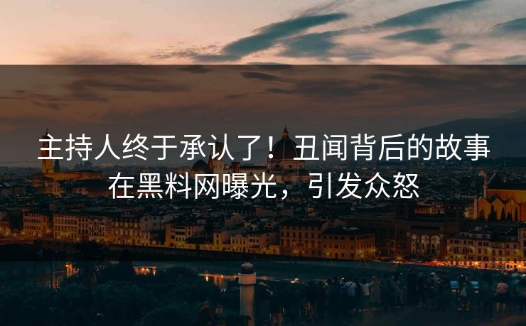 主持人终于承认了！丑闻背后的故事在黑料网曝光，引发众怒