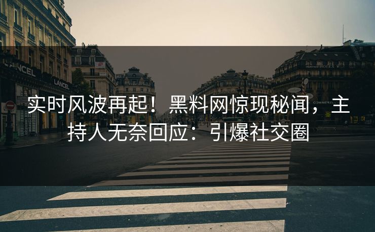 实时风波再起！黑料网惊现秘闻，主持人无奈回应：引爆社交圈