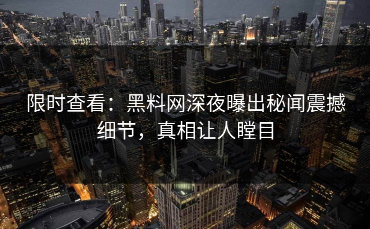 限时查看：黑料网深夜曝出秘闻震撼细节，真相让人瞠目