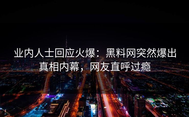业内人士回应火爆：黑料网突然爆出真相内幕，网友直呼过瘾