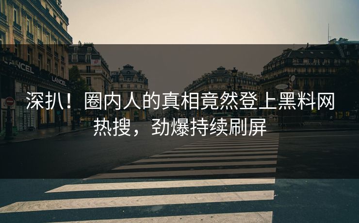 深扒！圈内人的真相竟然登上黑料网热搜，劲爆持续刷屏