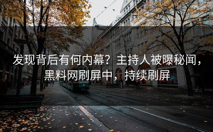 发现背后有何内幕？主持人被曝秘闻，黑料网刷屏中，持续刷屏