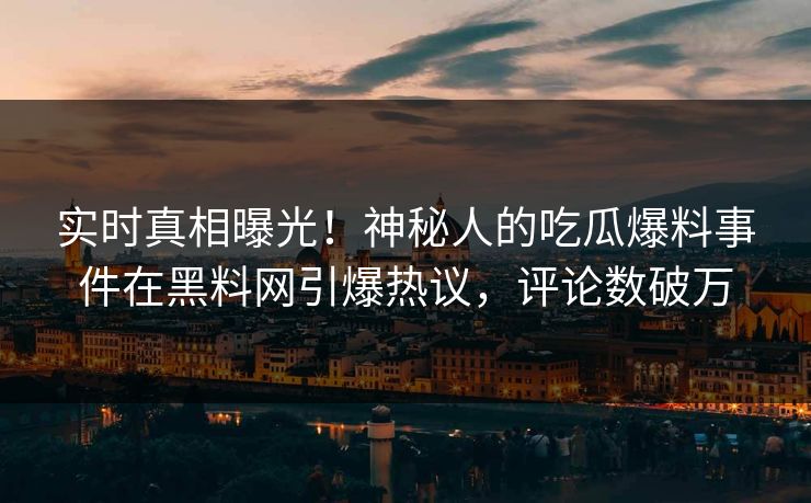 实时真相曝光！神秘人的吃瓜爆料事件在黑料网引爆热议，评论数破万