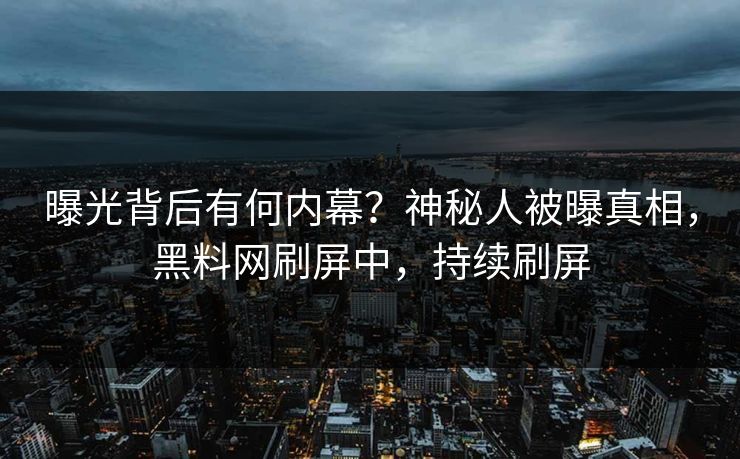 曝光背后有何内幕？神秘人被曝真相，黑料网刷屏中，持续刷屏