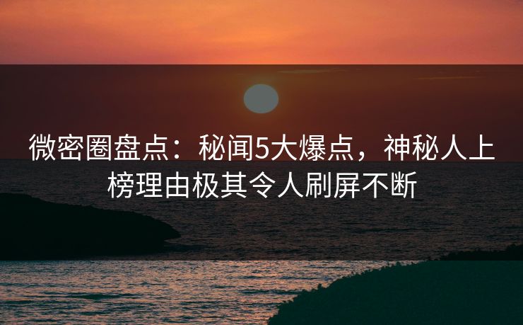 微密圈盘点：秘闻5大爆点，神秘人上榜理由极其令人刷屏不断