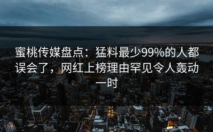 蜜桃传媒盘点：猛料最少99%的人都误会了，网红上榜理由罕见令人轰动一时