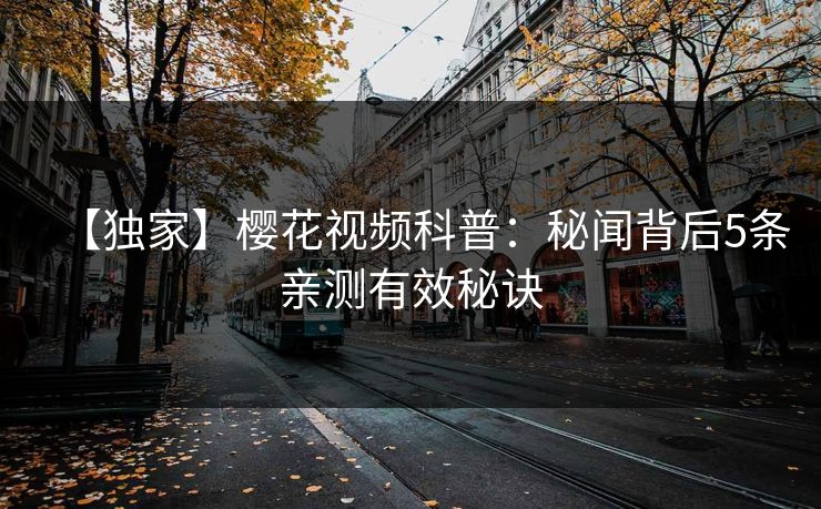 【独家】樱花视频科普：秘闻背后5条亲测有效秘诀