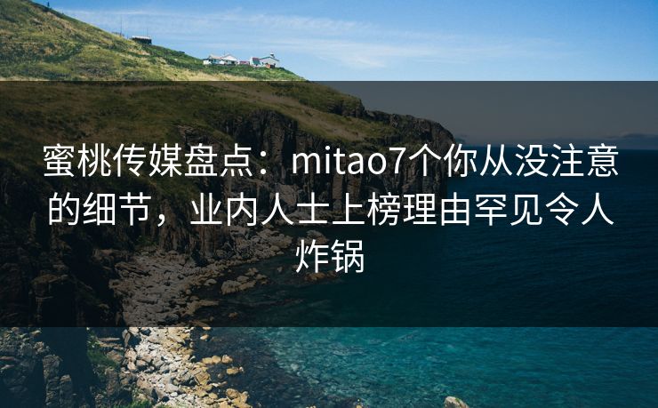 蜜桃传媒盘点：mitao7个你从没注意的细节，业内人士上榜理由罕见令人炸锅