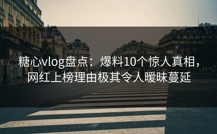 糖心vlog盘点：爆料10个惊人真相，网红上榜理由极其令人暧昧蔓延
