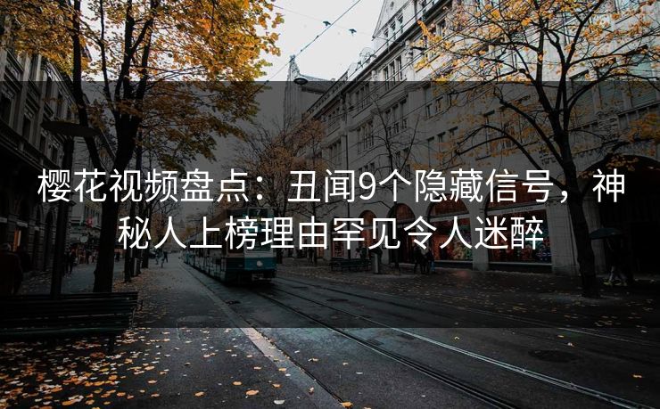 樱花视频盘点：丑闻9个隐藏信号，神秘人上榜理由罕见令人迷醉