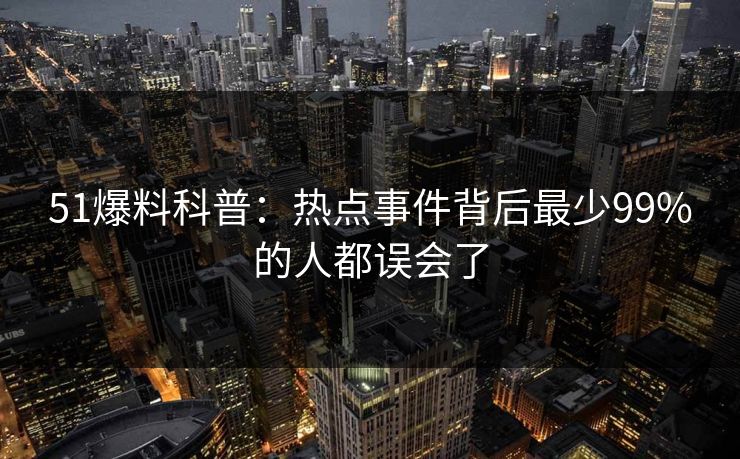 51爆料科普：热点事件背后最少99%的人都误会了