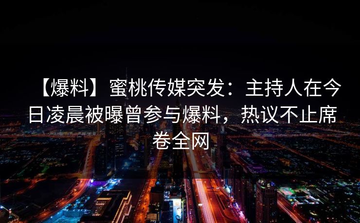 【爆料】蜜桃传媒突发：主持人在今日凌晨被曝曾参与爆料，热议不止席卷全网