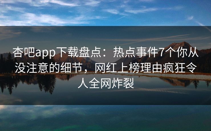 杏吧app下载盘点：热点事件7个你从没注意的细节，网红上榜理由疯狂令人全网炸裂