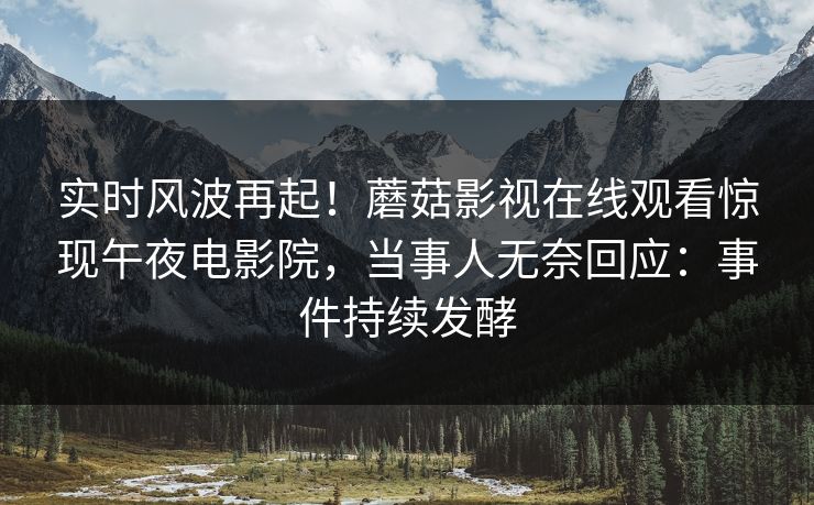 实时风波再起！蘑菇影视在线观看惊现午夜电影院，当事人无奈回应：事件持续发酵