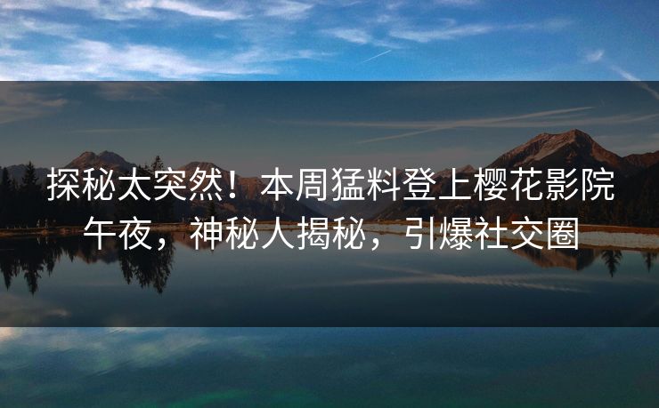探秘太突然！本周猛料登上樱花影院午夜，神秘人揭秘，引爆社交圈