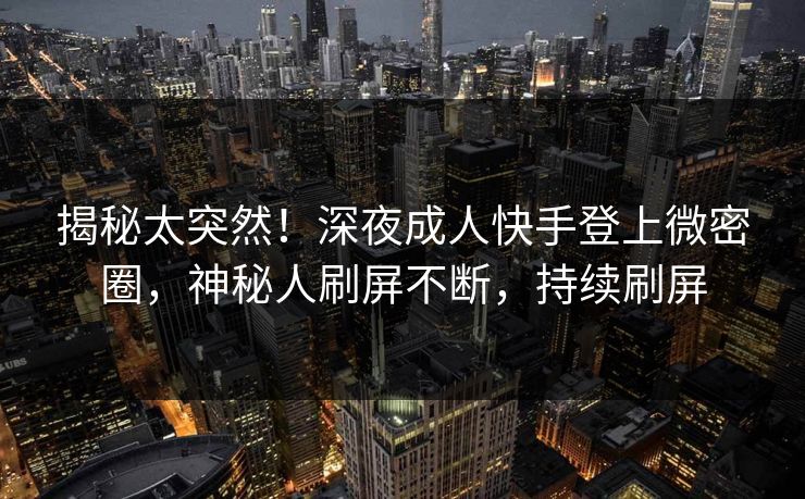 揭秘太突然！深夜成人快手登上微密圈，神秘人刷屏不断，持续刷屏
