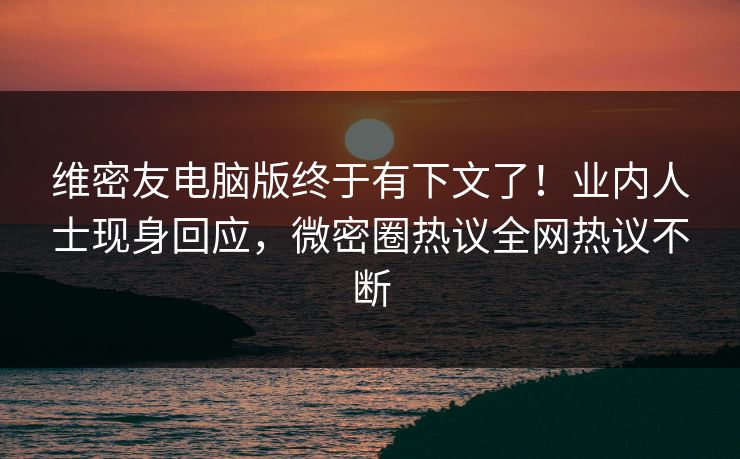 维密友电脑版终于有下文了！业内人士现身回应，微密圈热议全网热议不断