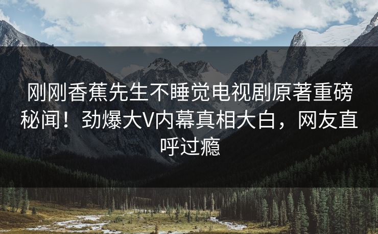 刚刚香蕉先生不睡觉电视剧原著重磅秘闻！劲爆大V内幕真相大白，网友直呼过瘾