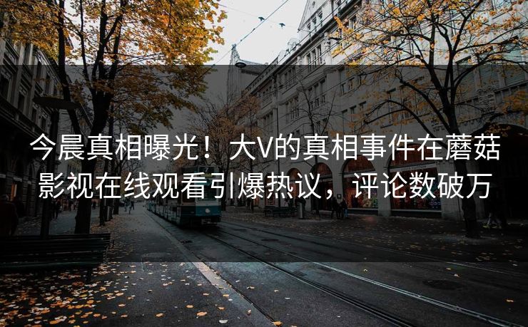今晨真相曝光！大V的真相事件在蘑菇影视在线观看引爆热议，评论数破万