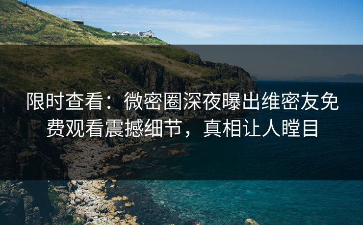 限时查看：微密圈深夜曝出维密友免费观看震撼细节，真相让人瞠目