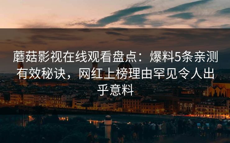 蘑菇影视在线观看盘点：爆料5条亲测有效秘诀，网红上榜理由罕见令人出乎意料