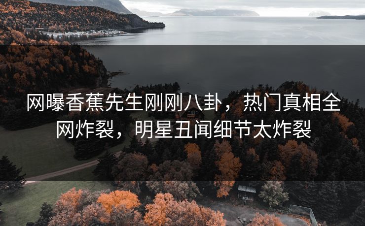 网曝香蕉先生刚刚八卦，热门真相全网炸裂，明星丑闻细节太炸裂