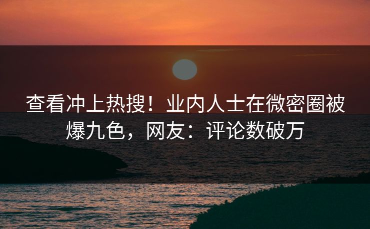 查看冲上热搜！业内人士在微密圈被爆九色，网友：评论数破万