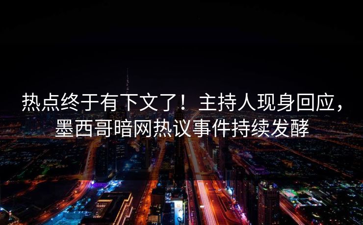 热点终于有下文了！主持人现身回应，墨西哥暗网热议事件持续发酵