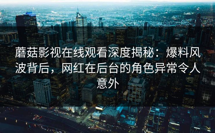蘑菇影视在线观看深度揭秘：爆料风波背后，网红在后台的角色异常令人意外